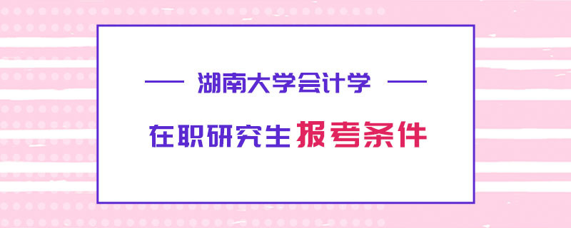 2023年湖南大學在職研究生_報考_報名_招生簡章_在職研究生招生信息網