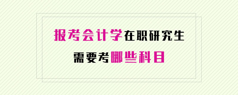 报考会计学在职研究生需要考哪些科目