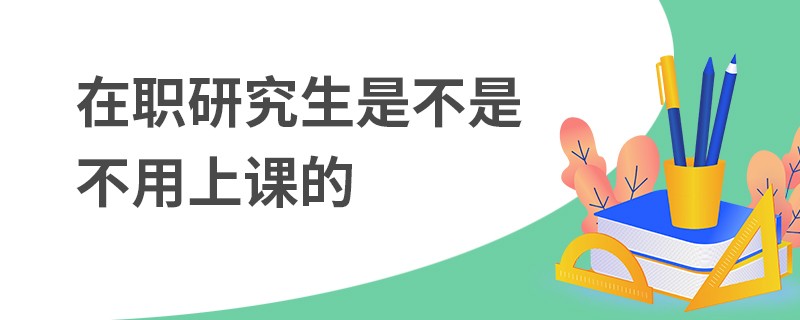 在职研究生是不是不用上课的