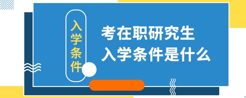 考在职研究生入学条件是什么