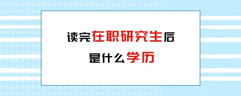 读完在职研究生后是什么学历