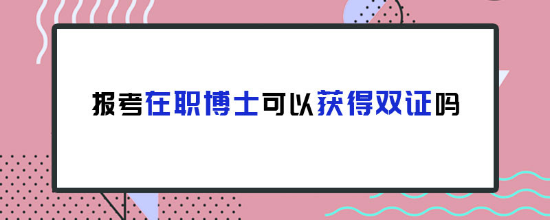 报考在职博士可以获得双证吗