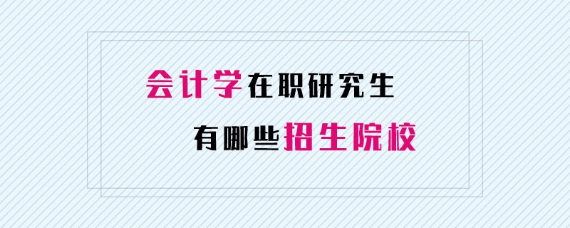 会计学在职研究生有哪些招生院校