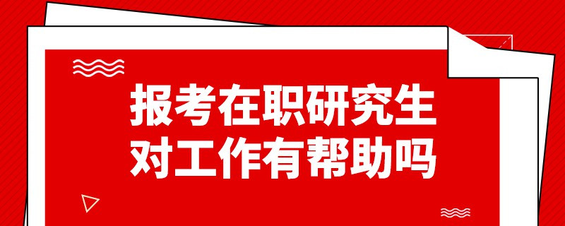 報考在職研究生對工作有幫助嗎