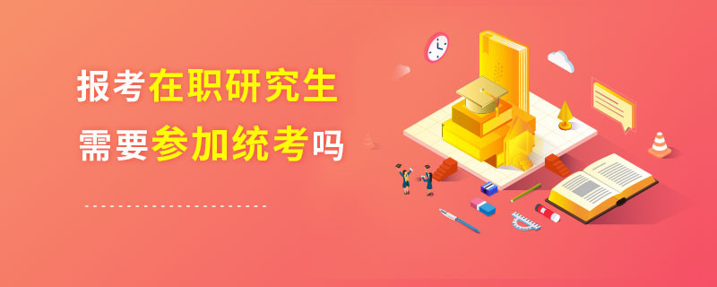 報考在職研究生需要參加統(tǒng)考嗎