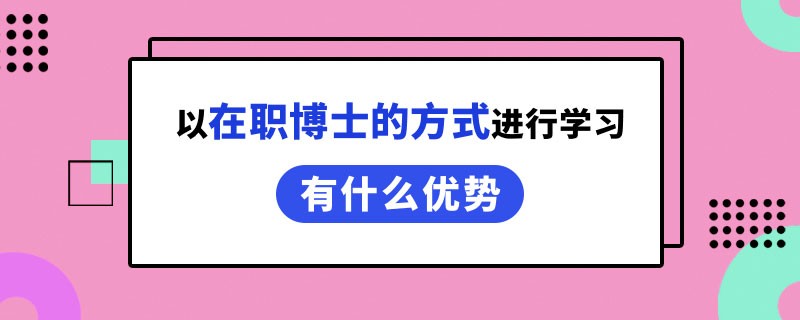 以在职博士的方式进行学习有什么优势