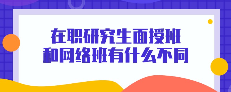 在職研究生面授班和網(wǎng)絡(luò)班有什么不同