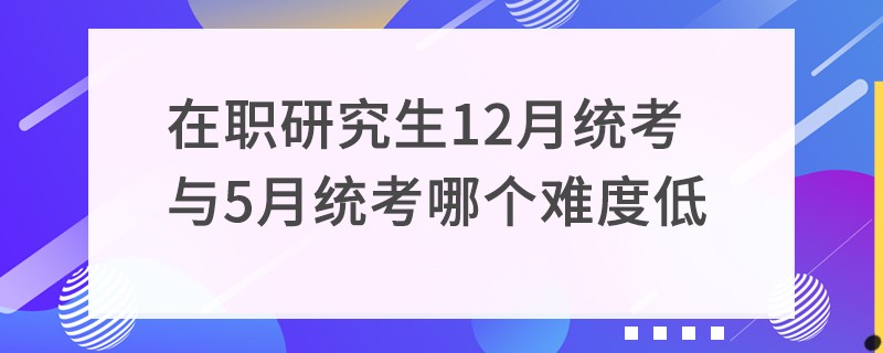 在职研究生12月统考与5月统考哪个难度低