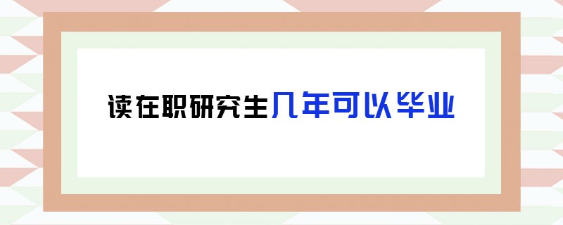 读在职研究生几年可以毕业