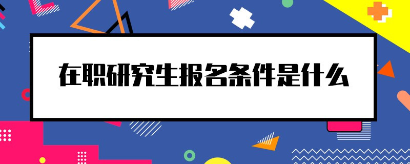 在职研究生报名条件是什么