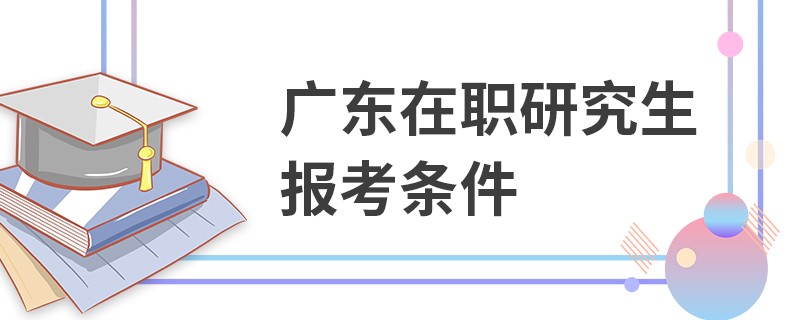 广东在职研究生报考条件