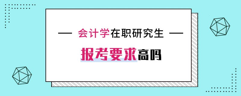 會(huì)計(jì)學(xué)在職研究生報(bào)考要求高嗎