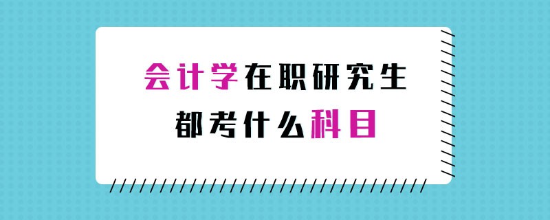 會(huì)計(jì)學(xué)在職研究生都考什么科目