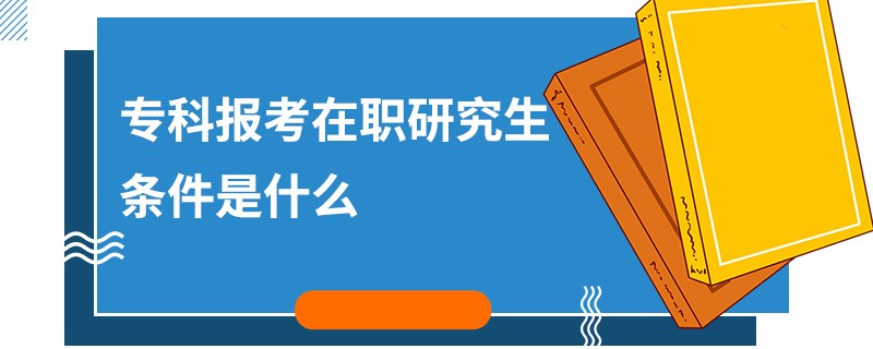 专科报考在职研究生条件是什么