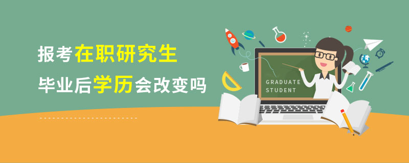 报考在职研究生毕业后学历会改变吗