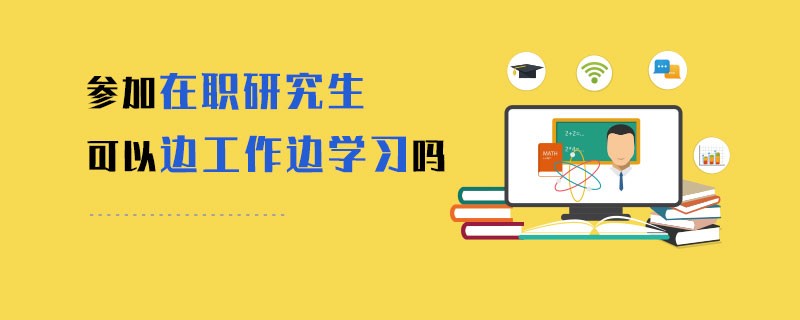 参加在职研究生可以边工作边学习吗