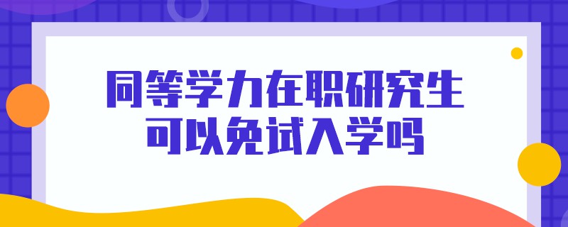 同等学力在职研究生可以免试入学吗