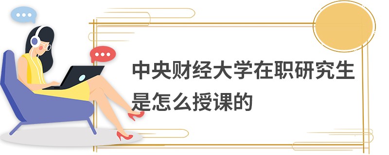 中央财经大学在职研究生是怎么授课的