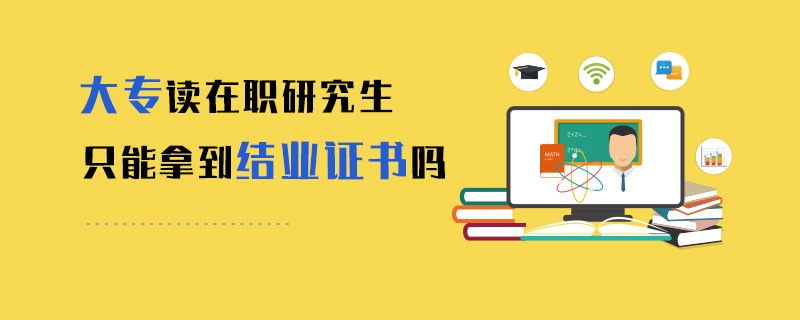 大专读在职研究生只能拿到结业证书吗