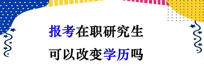 报考在职研究生可以改变学历吗