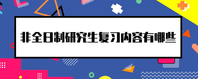 非全日制研究生复习内容有哪些