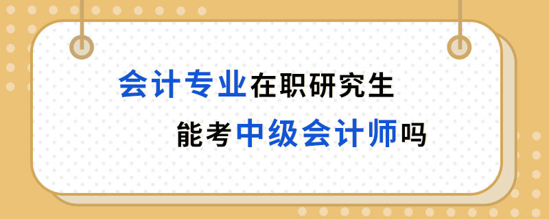 會計專業(yè)在職研究生能考中級會計師嗎