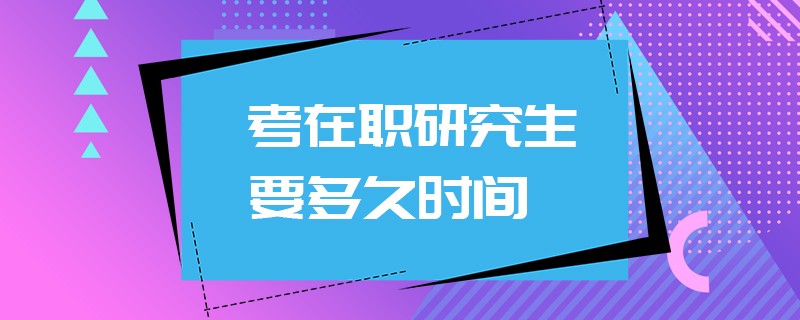 考在职研究生要多久时间