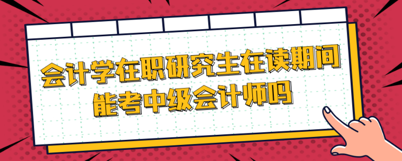 會計學在職研究生在讀期間能考中級會計師嗎