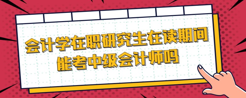 会计学在职研究生在读期间能考中级会计师吗