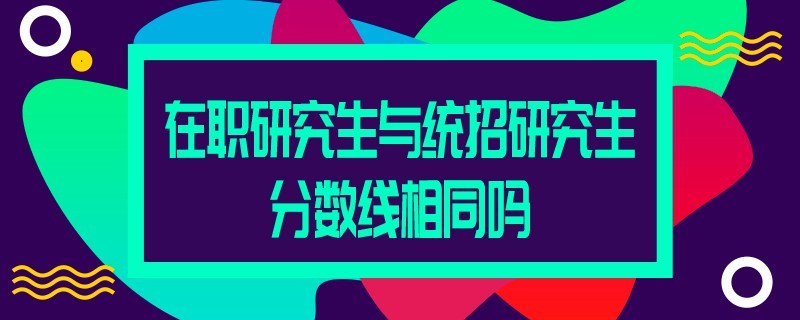 在职研究生与统招研究生分数线相同吗