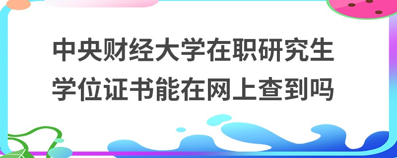 中央财经大学在职研究生学位证书能在网上查到吗