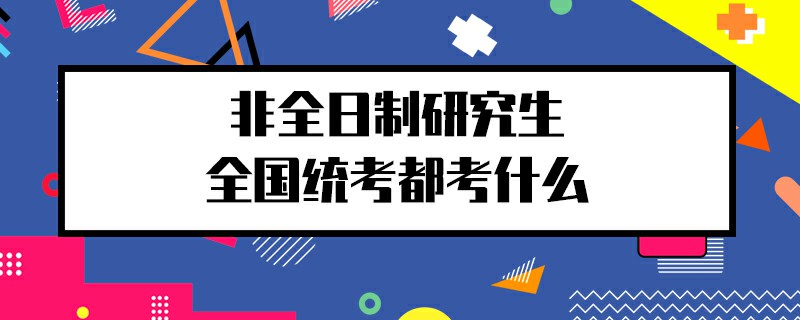 非全日制研究生全國統(tǒng)考都考什么