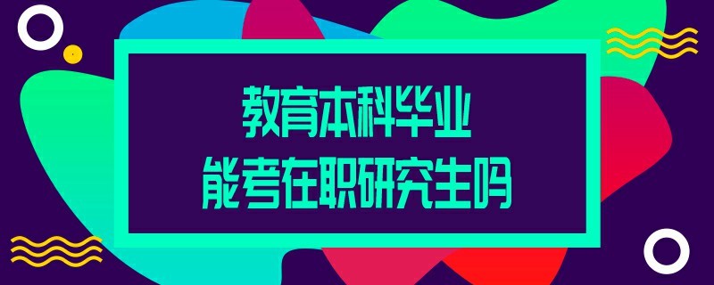 教育本科毕业能考在职研究生吗