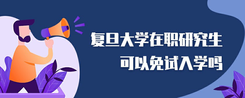 復(fù)旦大學(xué)在職研究生可以免試入學(xué)嗎
