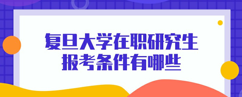 復(fù)旦大學在職研究生報考條件有哪些