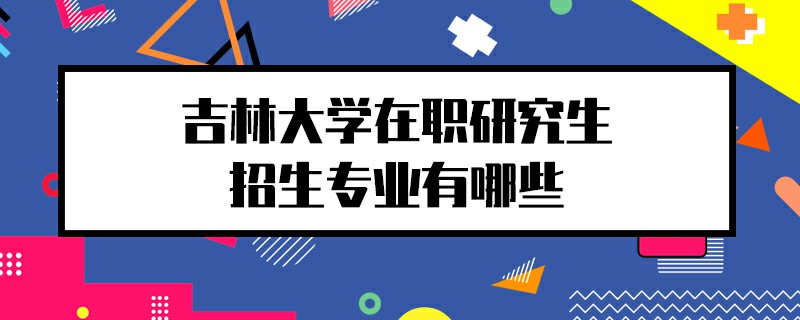 吉林大学在职研究生招生专业有哪些