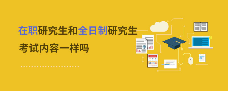 在职研究生和全日制研究生考试内容一样吗