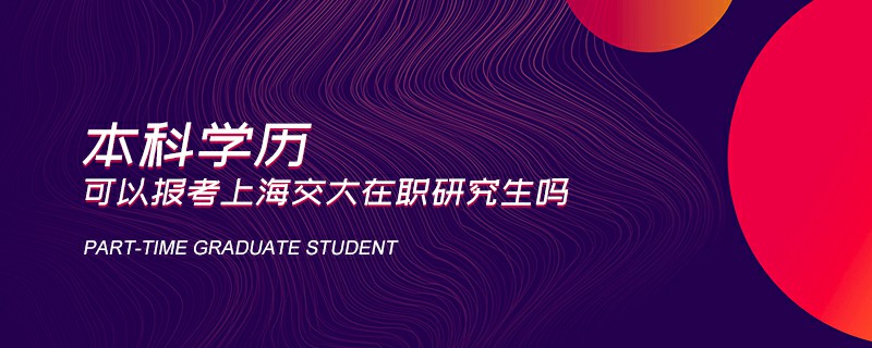 本科学历可以报考上海交大在职研究生吗