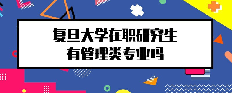 復(fù)旦大學(xué)在職研究生有管理類專業(yè)嗎