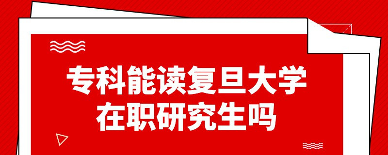 專科能讀復(fù)旦大學(xué)在職研究生嗎