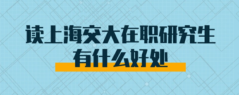 讀上海交大在職研究生有什么好處