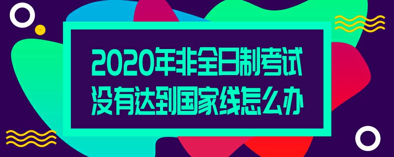 2020年非全日制考试没有达到国家线怎么办