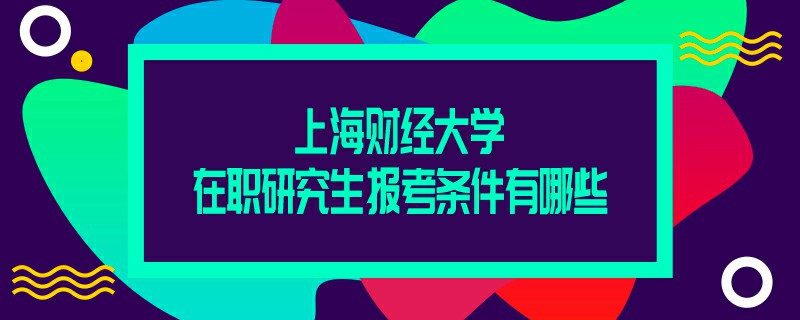 上海财经大学在职研究生报考条件有哪些