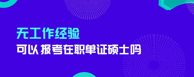 無工作經驗可以報考在職單證碩士嗎