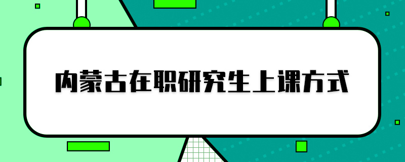 内蒙古在职研究生上课方式