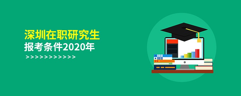 2020年深圳在职研究生报考条件是什么？