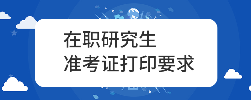 在職研究生準(zhǔn)考證打印要求