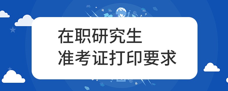 在职研究生准考证打印要求