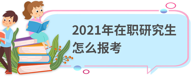 2021年在职研究生怎么报考