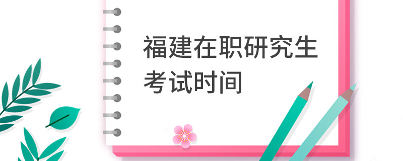 福建在职研究生考试时间